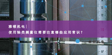 雅頓機電-使用軸類測量儀需要注意哪些應用常識？